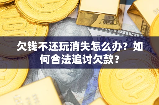 济南欠钱不还玩消失怎么办？如何合法追讨欠款？