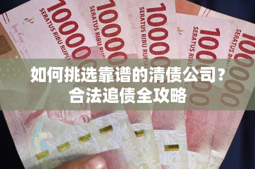 济南如何挑选靠谱的清债公司?合法追债全攻略 济南如何挑选靠谱的清债公司?合法追债全攻略