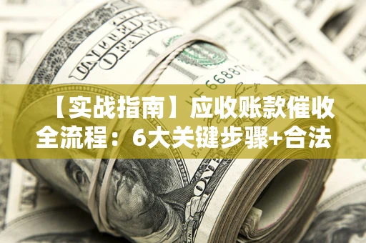 济南【实战指南】应收账款催收全流程：6大关键步骤+合法回款技巧