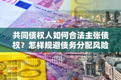 济南共同债权人如何合法主张债权？怎样规避债务分配风险？