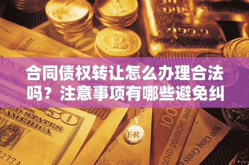 济南合同债权转让怎么办理合法吗？注意事项有哪些避免纠纷？
