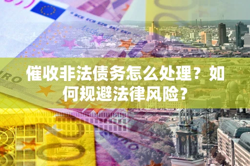 济南催收非法债务怎么处理？如何规避法律风险？