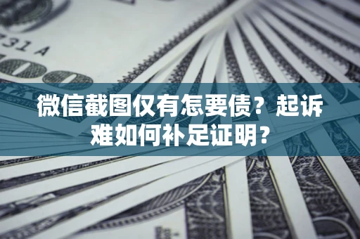 济南微信截图仅有怎要债？起诉难如何补足证明？