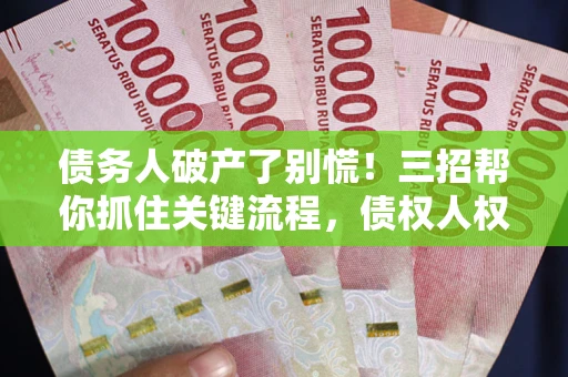 济南债务人破产了别慌！三招帮你抓住关键流程，债权人权益不再缩水