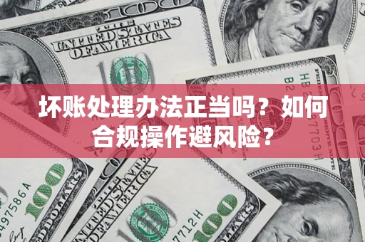 济南坏账处理办法正当吗？如何合规操作避风险？