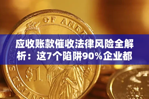 济南应收账款催收法律风险全解析：这7个陷阱90%企业都踩过（含合规应对指南）