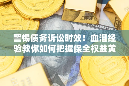 济南警惕债务诉讼时效！血泪经验教你如何把握保全权益黄金期