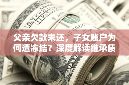 济南父亲欠款未还，子女账户为何遭冻结？深度解读继承债务迷局
