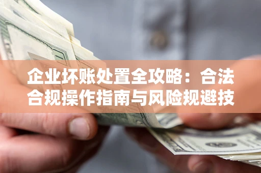 济南企业坏账处置全攻略：合法合规操作指南与风险规避技巧解析
