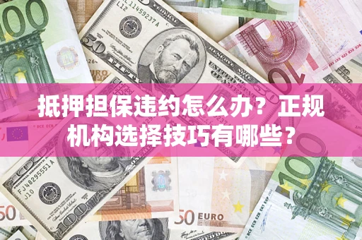 济南抵押担保违约怎么办？正规机构选择技巧有哪些？