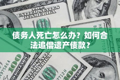 济南债务人死亡怎么办？如何合法追偿遗产债款？