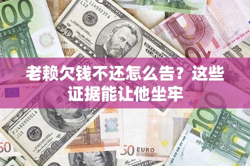 济南老赖欠钱不还怎么告？这些证据能让他坐牢