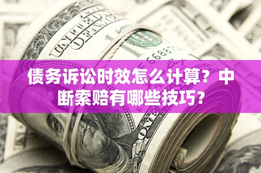 济南债务诉讼时效怎么计算？中断索赔有哪些技巧？