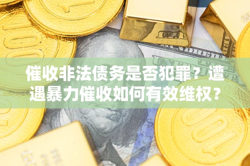 济南催收非法债务是否犯罪?遭遇暴力催收如何有效维权? 济南催收非法债务是否犯罪?遭遇暴力催收如何有效维权?