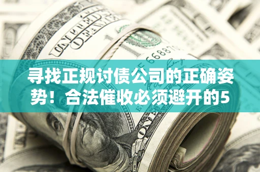 济南寻找正规讨债公司的正确姿势！合法催收必须避开的5大雷区