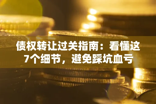 济南债权转让过关指南：看懂这7个细节，避免踩坑血亏