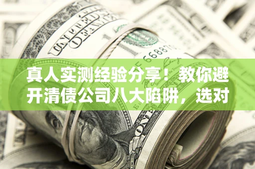 济南真人实测经验分享！教你避开清债公司八大陷阱，选对机构少走十年弯路