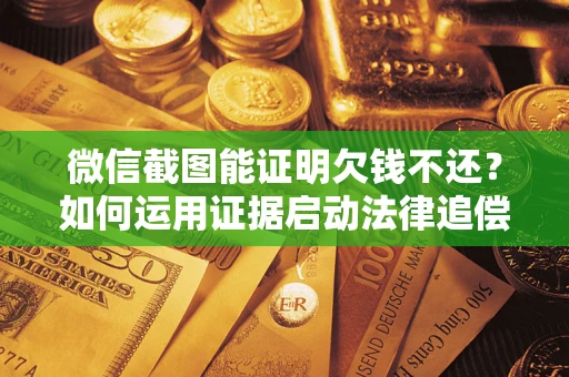 济南微信截图能证明欠钱不还？如何运用证据启动法律追偿程序？