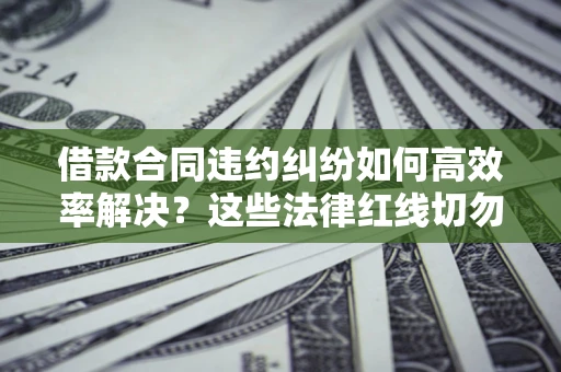 济南借款合同违约纠纷如何高效率解决？这些法律红线切勿触碰