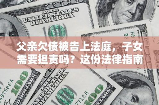 济南父亲欠债被告上法庭，子女需要担责吗？这份法律指南必须看完
