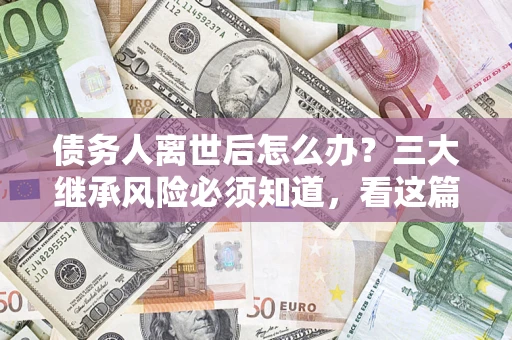 济南债务人离世后怎么办？三大继承风险必须知道，看这篇就够了