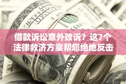 济南借款诉讼意外败诉？这7个法律救济方案帮您绝地反击！