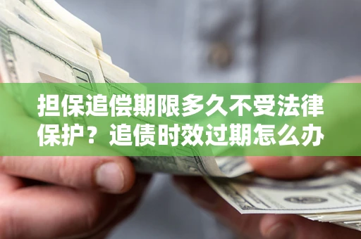 济南担保追偿期限多久不受法律保护？追债时效过期怎么办？