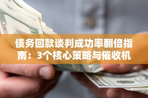 济南债务回款谈判成功率翻倍指南：3个核心策略与催收机构避坑法则