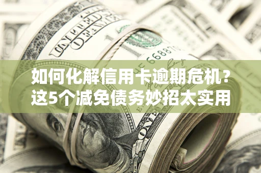 济南如何化解信用卡逾期危机？这5个减免债务妙招太实用