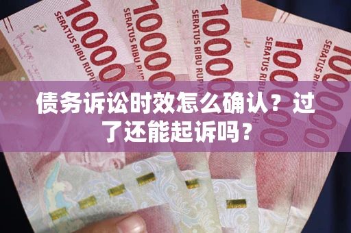 济南债务诉讼时效怎么确认？过了还能起诉吗？