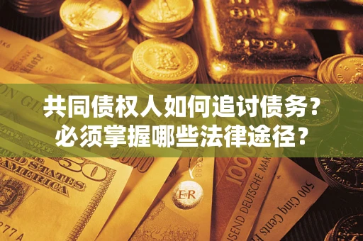 济南共同债权人如何追讨债务？必须掌握哪些法律途径？
