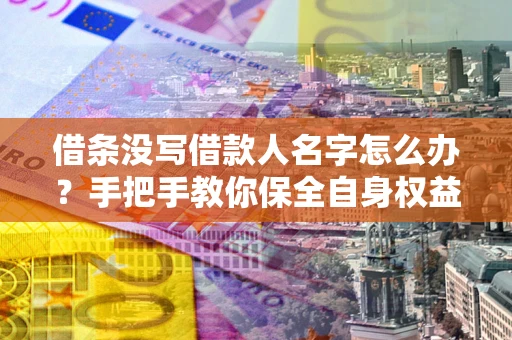 济南借条没写借款人名字怎么办？手把手教你保全自身权益