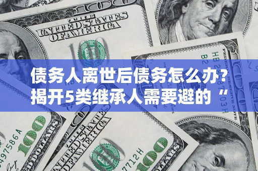 济南债务人离世后债务怎么办？揭开5类继承人需要避的“坑”