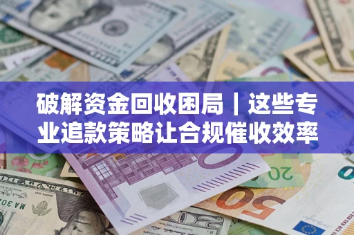 济南破解资金回收困局｜这些专业追款策略让合规催收效率翻倍