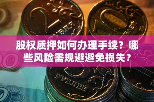 济南股权质押如何办理手续？哪些风险需规避避免损失？