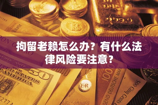 济南拘留老赖怎么办？有什么法律风险要注意？