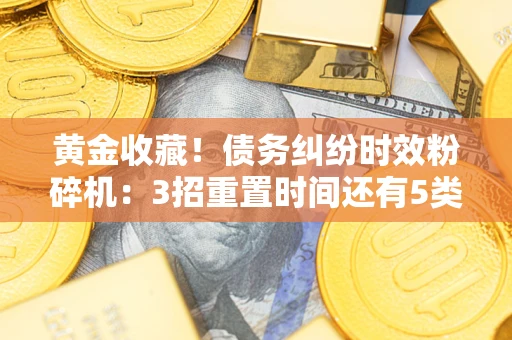济南黄金收藏！债务纠纷时效粉碎机：3招重置时间还有5类不设年限的特殊债务