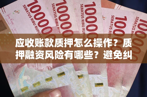 济南应收账款质押怎么操作？质押融资风险有哪些？避免纠纷高效融资技巧