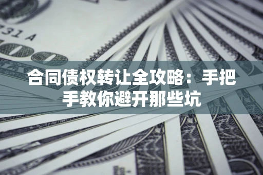 济南合同债权转让全攻略：手把手教你避开那些坑