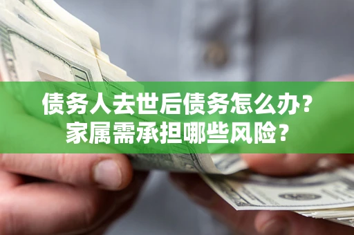 济南债务人去世后债务怎么办？家属需承担哪些风险？