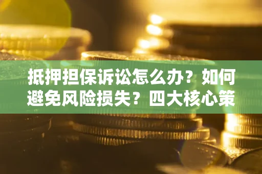 济南抵押担保诉讼怎么办？如何避免风险损失？四大核心策略全解读