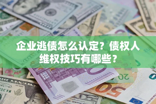 济南企业逃债怎么认定？债权人维权技巧有哪些？