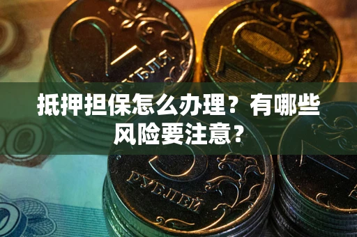 济南抵押担保怎么办理？有哪些风险要注意？