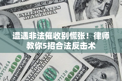 济南遭遇非法催收别慌张！律师教你5招合法反击术
