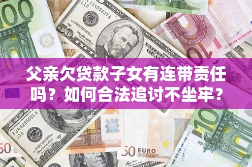 济南父亲欠贷款子女有连带责任吗？如何合法追讨不坐牢？