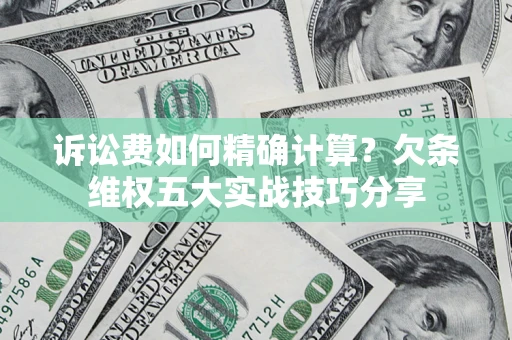 济南诉讼费如何精确计算？欠条维权五大实战技巧分享