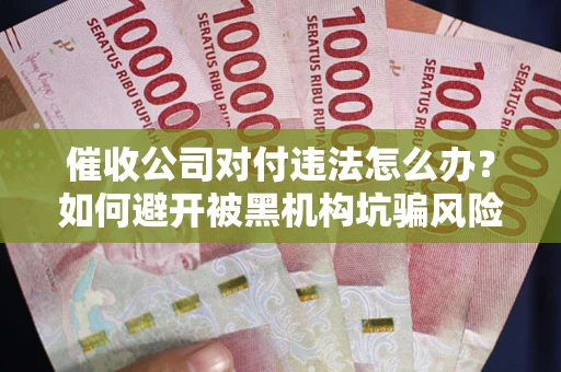 济南催收公司对付违法怎么办？如何避开被黑机构坑骗风险