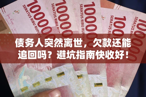 济南债务人突然离世，欠款还能追回吗？避坑指南快收好！