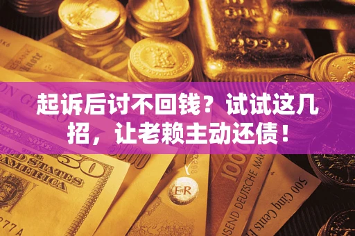 济南起诉后讨不回钱？试试这几招，让老赖主动还债！
