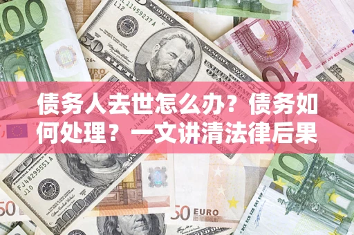 济南债务人去世怎么办？债务如何处理？一文讲清法律后果